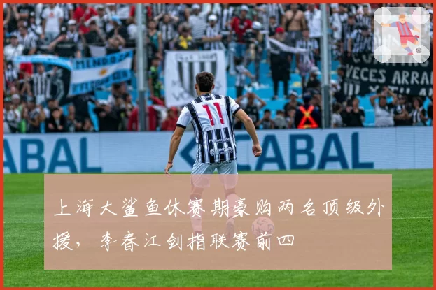 上海大鲨鱼休赛期豪购两名顶级外援,李春江剑指联赛前四