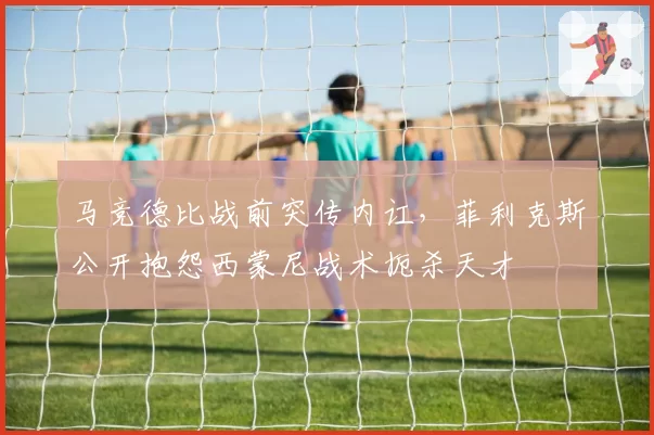 马竞德比战前突传内讧,菲利克斯公开抱怨西蒙尼战术扼杀天才