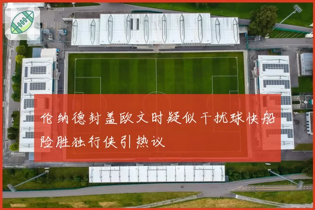 伦纳德封盖欧文时疑似干扰球快船险胜独行侠引热议