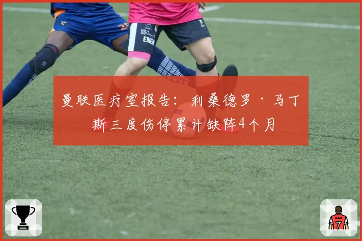 曼联医疗室报告：利桑德罗·马丁内斯三度伤停累计缺阵4个月