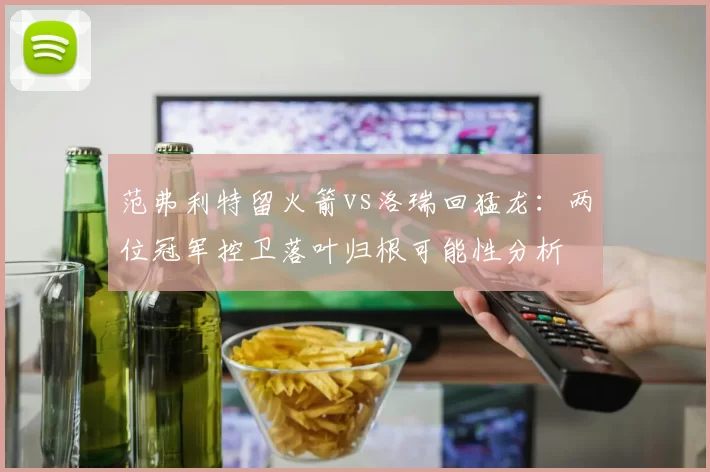 范弗利特留火箭vs洛瑞回猛龙：两位冠军控卫落叶归根可能性分析