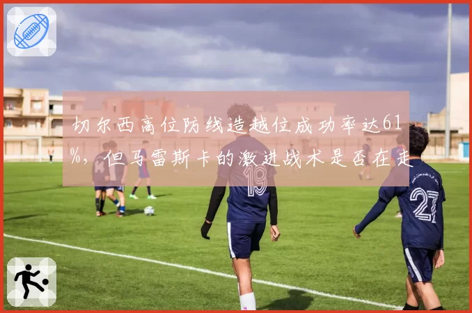 切尔西高位防线造越位成功率达61%,但马雷斯卡的激进战术是否在走博阿斯老路?