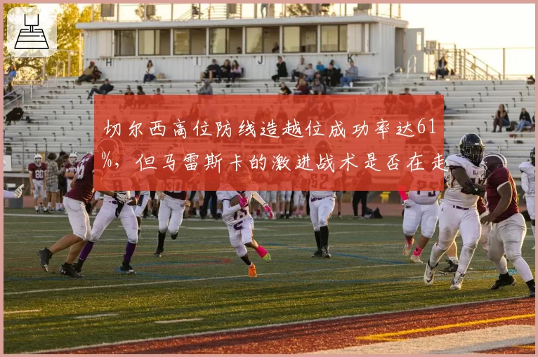 切尔西高位防线造越位成功率达61%,但马雷斯卡的激进战术是否在走博阿斯老路?