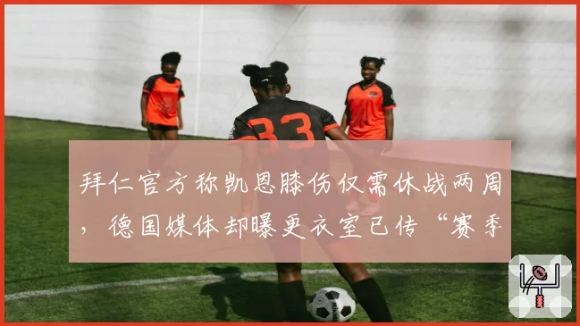 拜仁官方称凯恩膝伤仅需休战两周，德国媒体却曝更衣室已传“赛季报销”版本引发信任危机