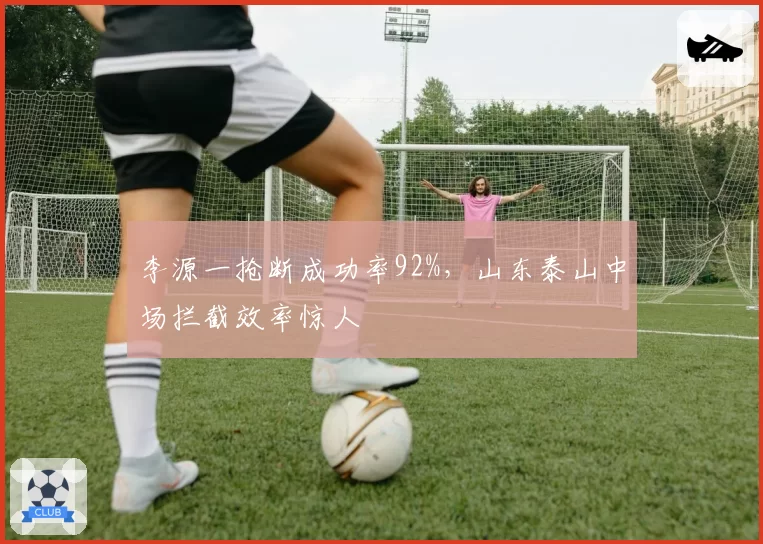 李源一抢断成功率92%，山东泰山中场拦截效率惊人