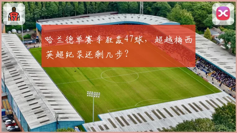 哈兰德单赛季狂轰47球,超越梅西英超纪录还剩几步?