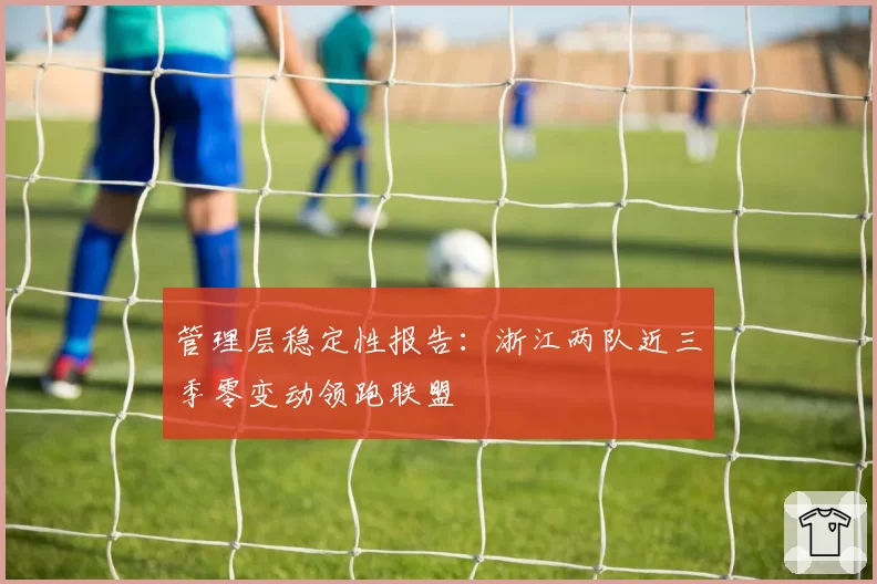 管理层稳定性报告：浙江两队近三季零变动领跑联盟