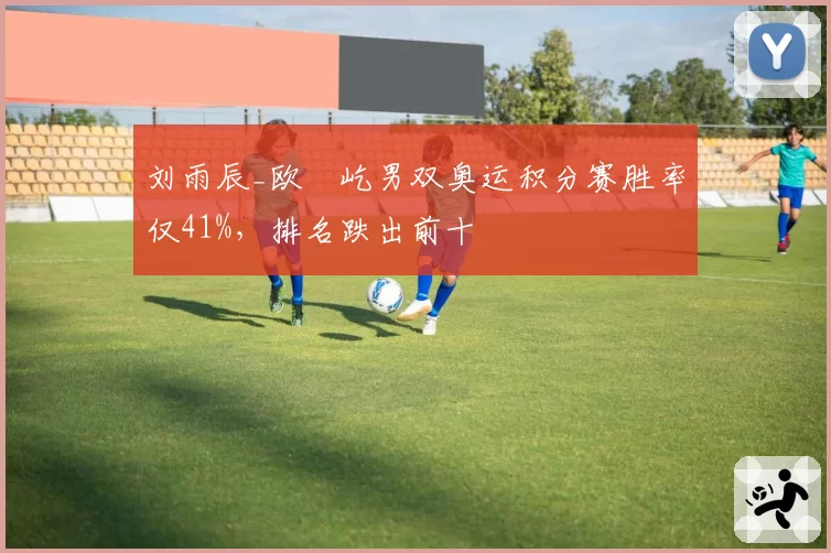 刘雨辰_欧烜屹男双奥运积分赛胜率仅41%，排名跌出前十