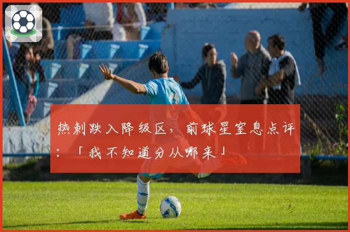 热刺跌入降级区，前球星窒息点评：「我不知道分从哪来」