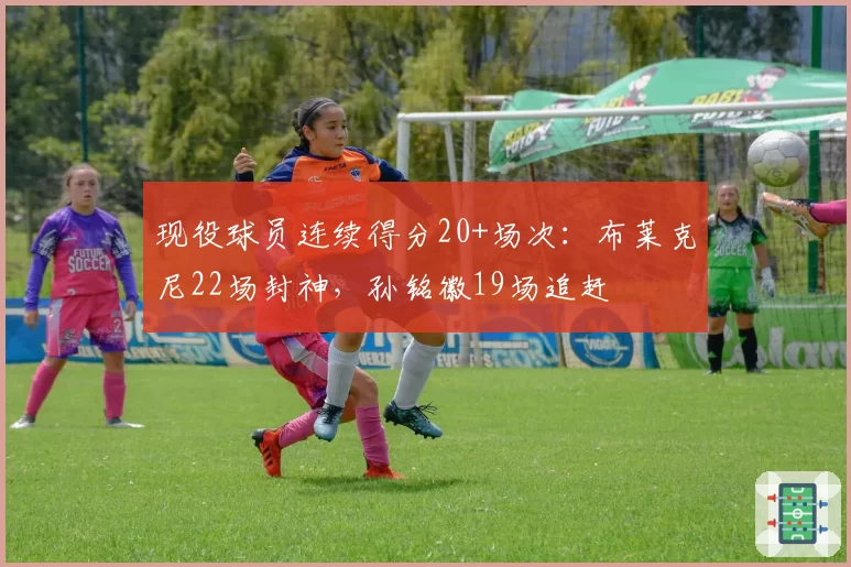 现役球员连续得分20+场次:布莱克尼22场封神,孙铭徽19场追赶