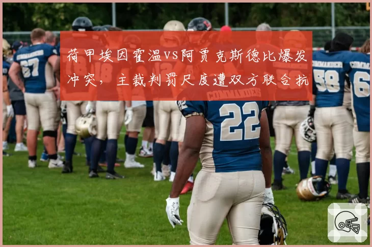 荷甲埃因霍温vs阿贾克斯德比爆发冲突，主裁判罚尺度遭双方联合抗议