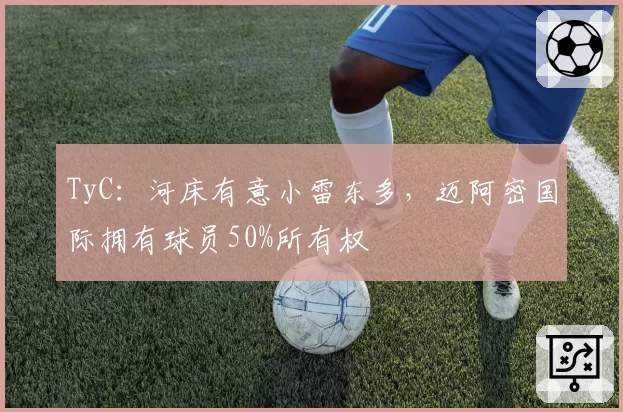 TyC：河床有意小雷东多，迈阿密国际拥有球员50%所有权