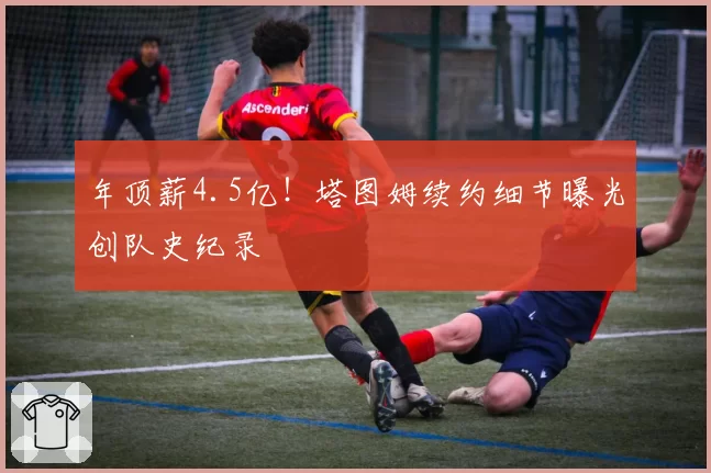 年顶薪4.5亿！塔图姆续约细节曝光创队史纪录
