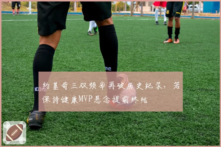 约基奇三双频率再破历史纪录，若保持健康MVP悬念提前终结