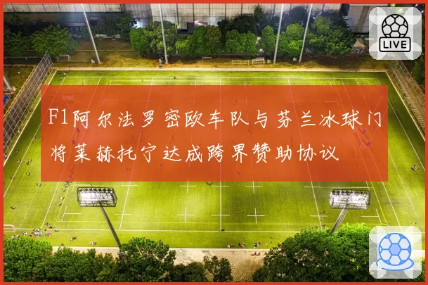 F1阿尔法罗密欧车队与芬兰冰球门将莱赫托宁达成跨界赞助协议