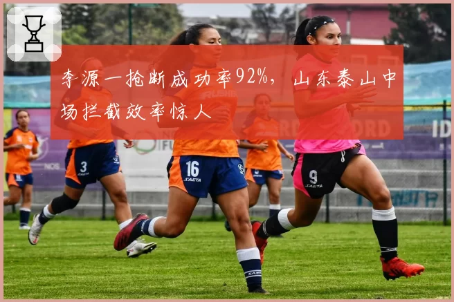 李源一抢断成功率92%，山东泰山中场拦截效率惊人