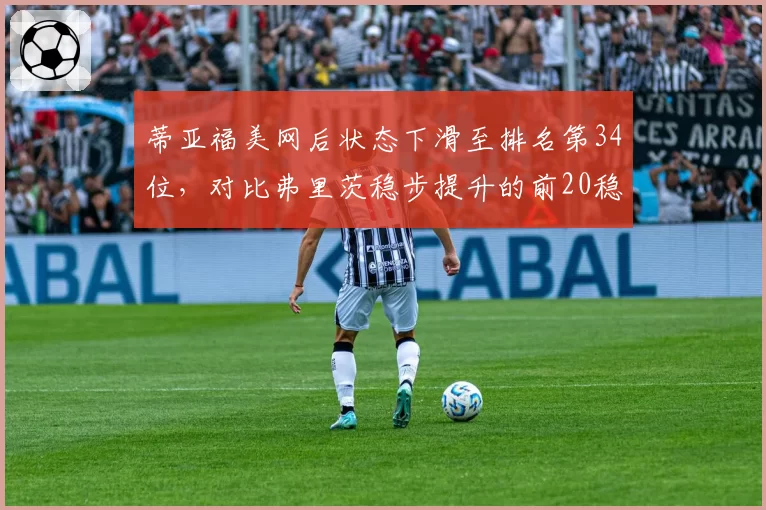 蒂亚福美网后状态下滑至排名第34位，对比弗里茨稳步提升的前20稳定性