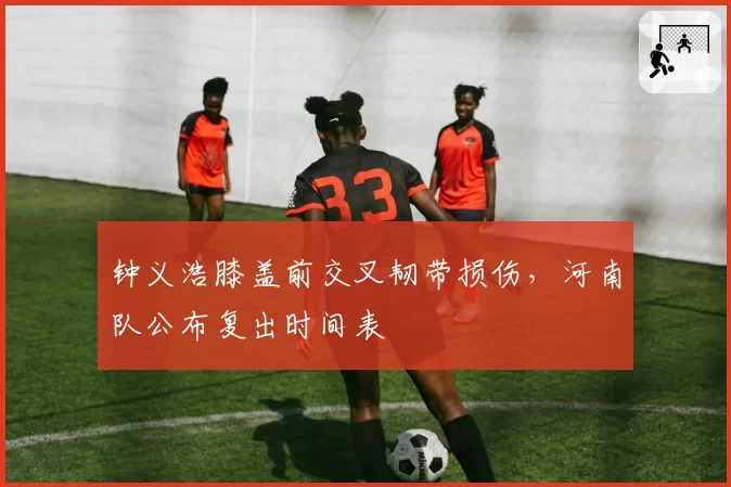 钟义浩膝盖前交叉韧带损伤，河南队公布复出时间表