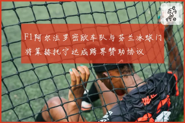 F1阿尔法罗密欧车队与芬兰冰球门将莱赫托宁达成跨界赞助协议