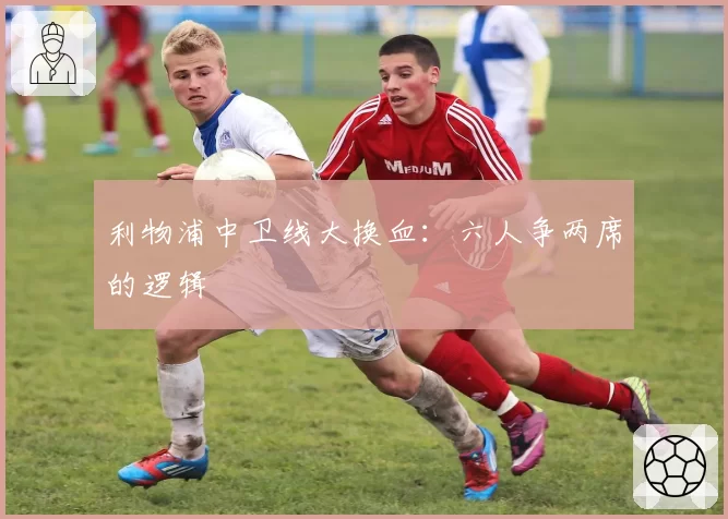 利物浦中卫线大换血：六人争两席的逻辑