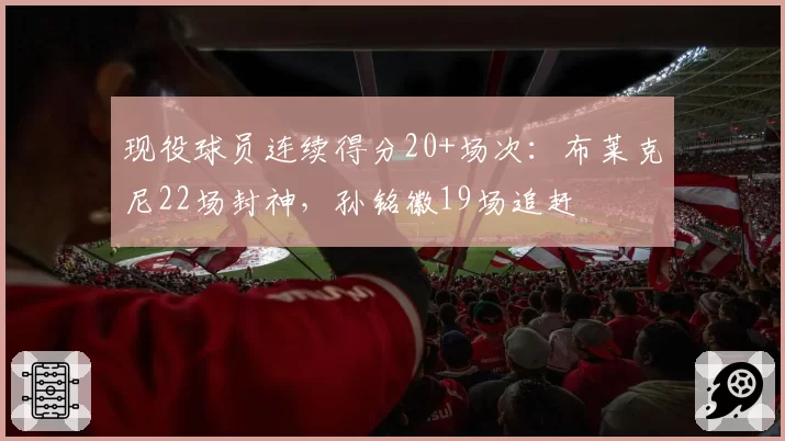 现役球员连续得分20+场次:布莱克尼22场封神,孙铭徽19场追赶