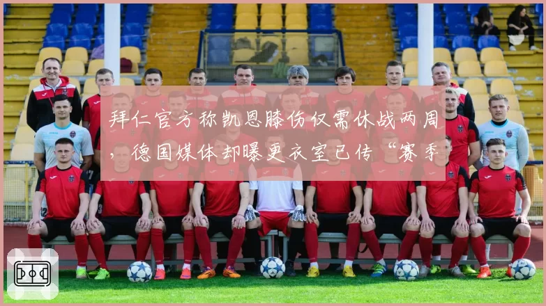拜仁官方称凯恩膝伤仅需休战两周,德国媒体却曝更衣室已传“赛季报销”版本引发信任危机