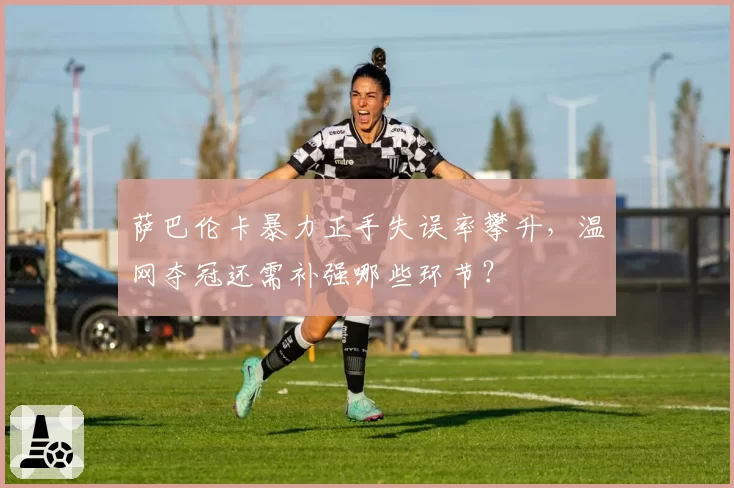 萨巴伦卡暴力正手失误率攀升，温网夺冠还需补强哪些环节？