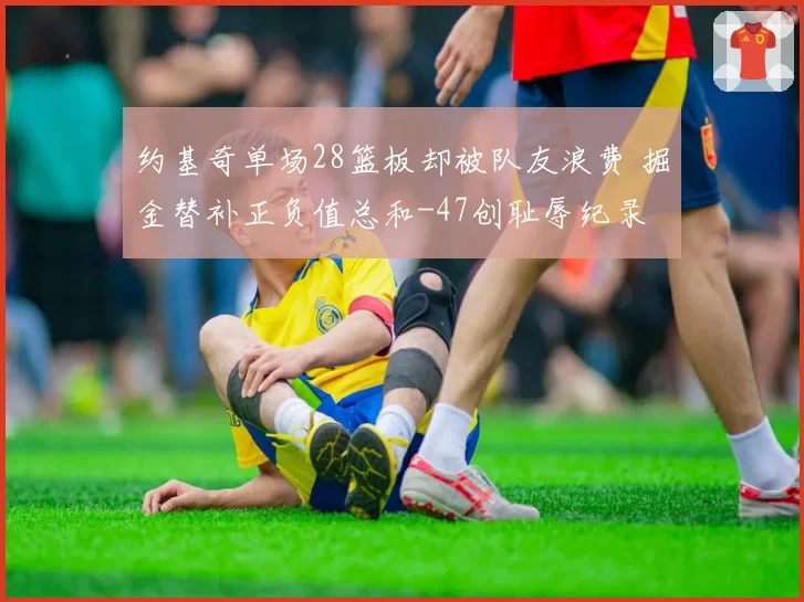 约基奇单场28篮板却被队友浪费 掘金替补正负值总和-47创耻辱纪录