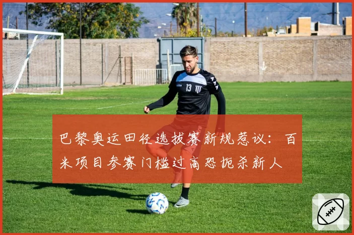 巴黎奥运田径选拔赛新规惹议：百米项目参赛门槛过高恐扼杀新人