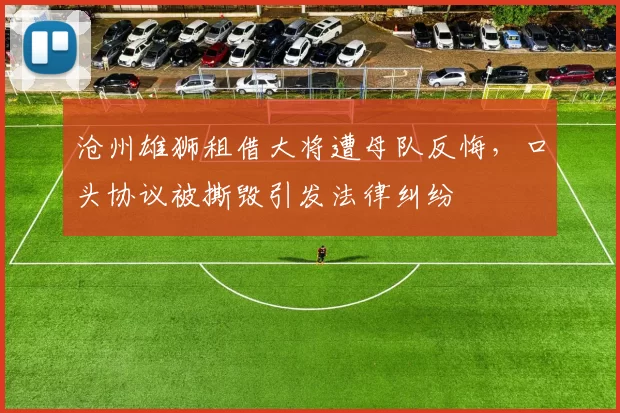 沧州雄狮租借大将遭母队反悔，口头协议被撕毁引发法律纠纷
