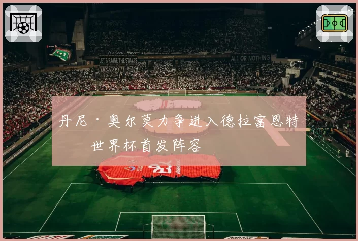 丹尼·奥尔莫力争进入德拉富恩特的世界杯首发阵容
