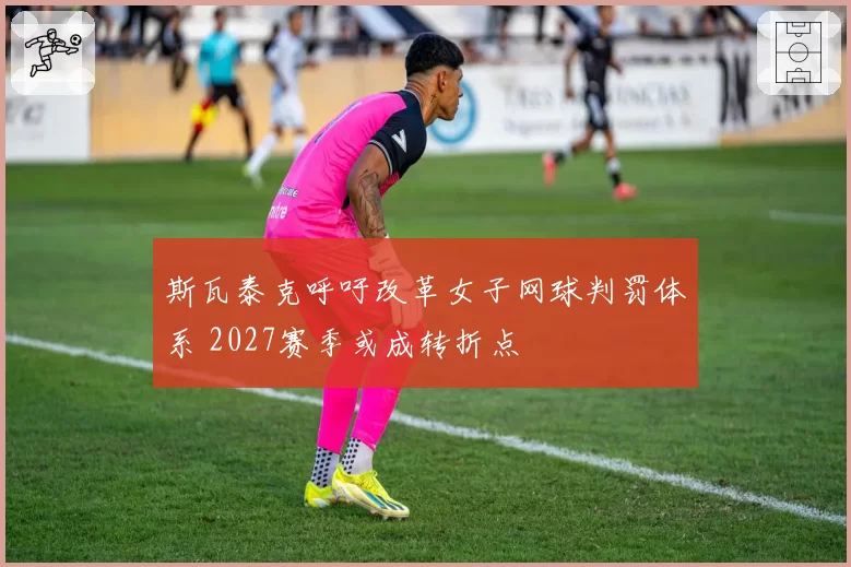 斯瓦泰克呼吁改革女子网球判罚体系 2027赛季或成转折点