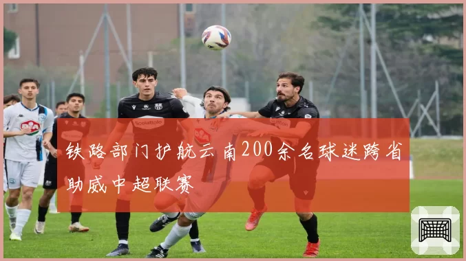 铁路部门护航云南200余名球迷跨省助威中超联赛