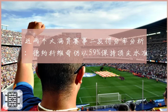 近两个大满贯赛事二发得分率分析：德约科维奇仍以59%保持顶尖水准