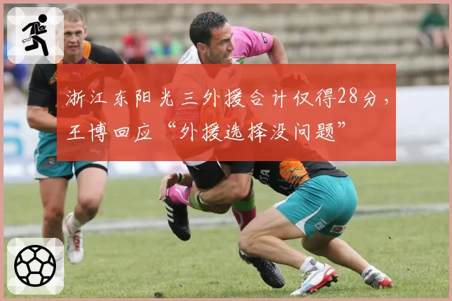 浙江东阳光三外援合计仅得28分，王博回应“外援选择没问题”