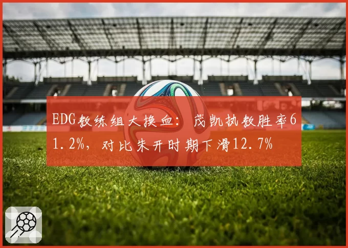 EDG教练组大换血：茂凯执教胜率61.2%，对比朱开时期下滑12.7%