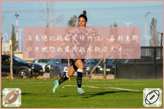 马竞德比战前突传内讧,菲利克斯公开抱怨西蒙尼战术扼杀天才