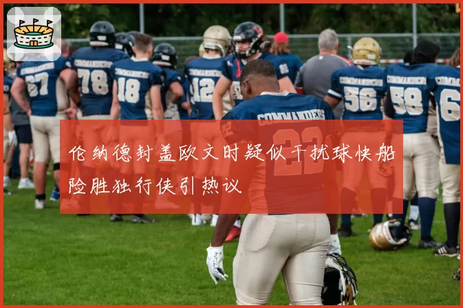 伦纳德封盖欧文时疑似干扰球快船险胜独行侠引热议