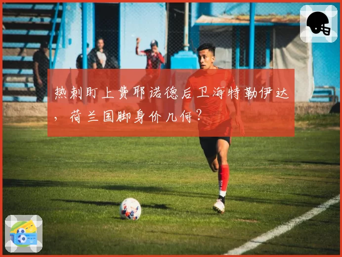 热刺盯上费耶诺德后卫海特勒伊达,荷兰国脚身价几何?