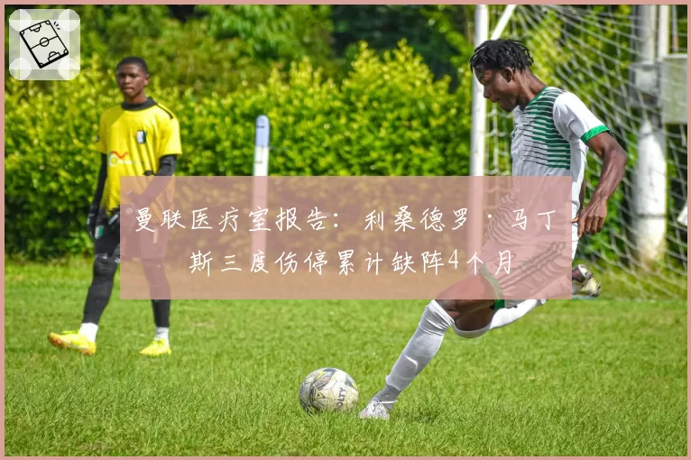 曼联医疗室报告：利桑德罗·马丁内斯三度伤停累计缺阵4个月