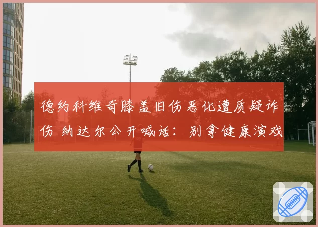德约科维奇膝盖旧伤恶化遭质疑诈伤 纳达尔公开喊话：别拿健康演戏