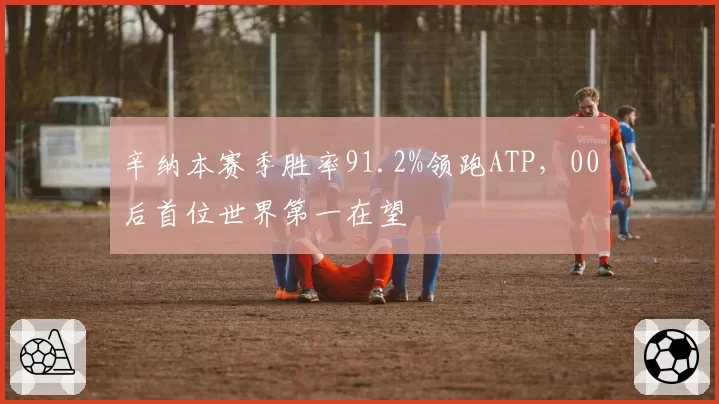 辛纳本赛季胜率91.2%领跑ATP，00后首位世界第一在望