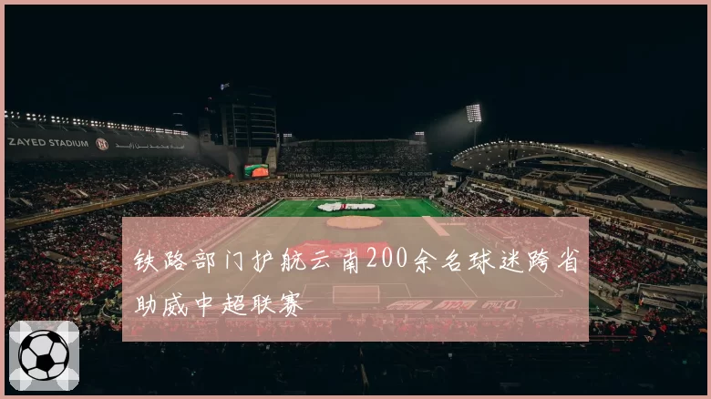 铁路部门护航云南200余名球迷跨省助威中超联赛